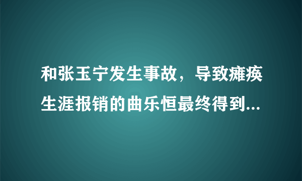 和张玉宁发生事故，导致瘫痪生涯报销的曲乐恒最终得到多少赔偿？