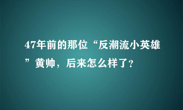 47年前的那位“反潮流小英雄”黄帅，后来怎么样了？