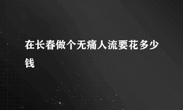 在长春做个无痛人流要花多少钱