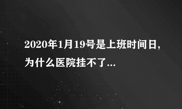 2020年1月19号是上班时间日,为什么医院挂不了号不上班？