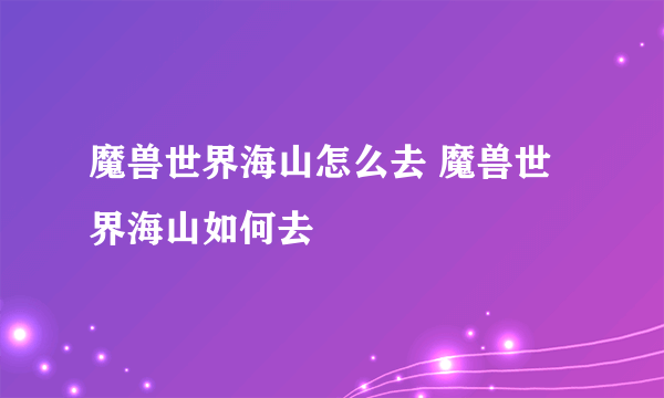 魔兽世界海山怎么去 魔兽世界海山如何去