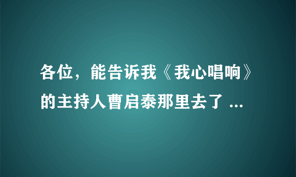 各位，能告诉我《我心唱响》的主持人曹启泰那里去了 ？？？？ 我不喜欢林海