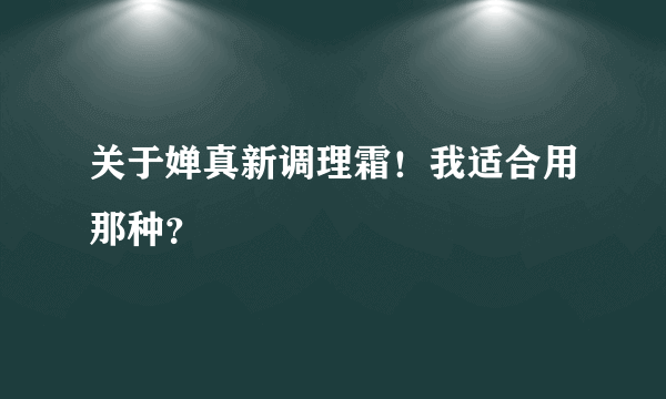 关于婵真新调理霜！我适合用那种？