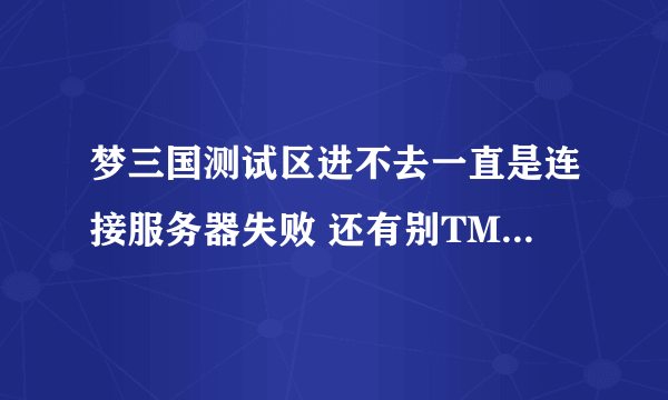 梦三国测试区进不去一直是连接服务器失败 还有别TMD和我说要16级才能进 我TMD都21了 别和我废话 求高人