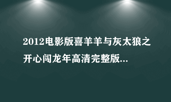 2012电影版喜羊羊与灰太狼之开心闯龙年高清完整版迅雷下载