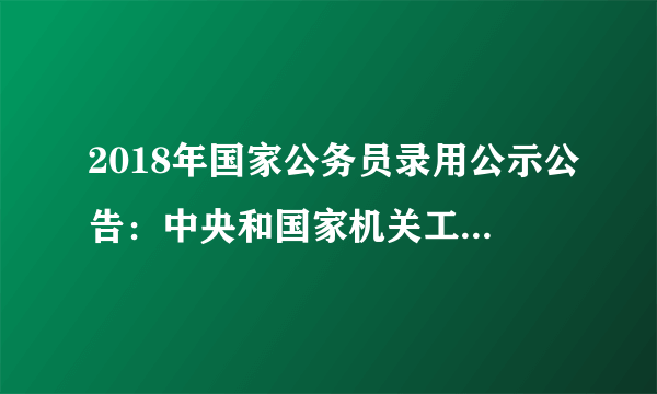 2018年国家公务员录用公示公告：中央和国家机关工委机关（一）