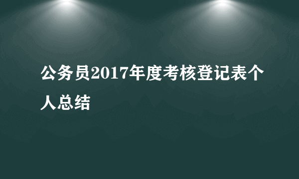 公务员2017年度考核登记表个人总结