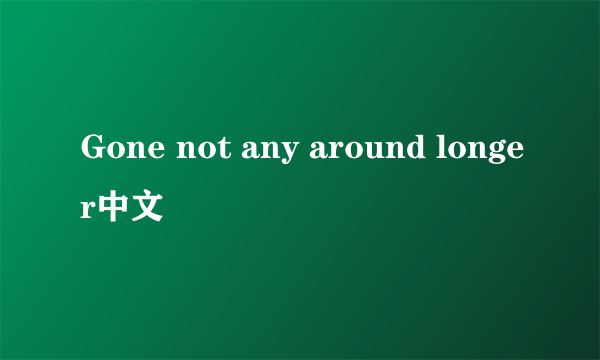 Gone not any around longer中文