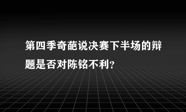 第四季奇葩说决赛下半场的辩题是否对陈铭不利？