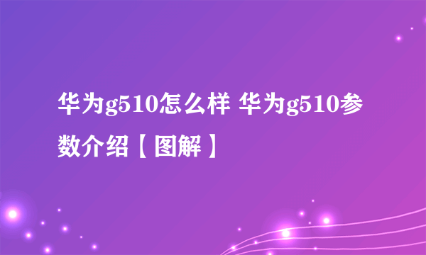 华为g510怎么样 华为g510参数介绍【图解】