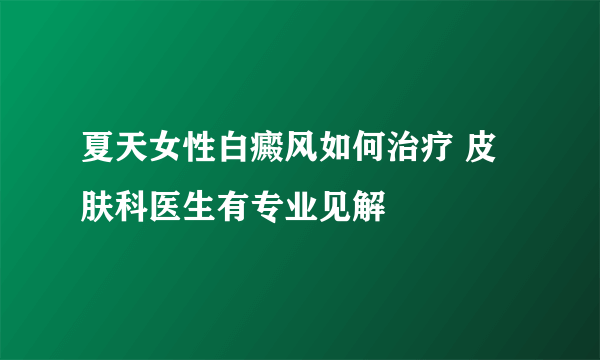 夏天女性白癜风如何治疗 皮肤科医生有专业见解