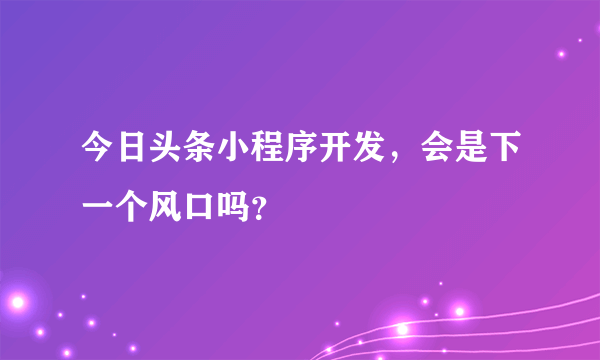 今日头条小程序开发，会是下一个风口吗？