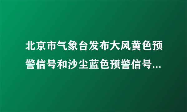 北京市气象台发布大风黄色预警信号和沙尘蓝色预警信号，我们该如何防范？