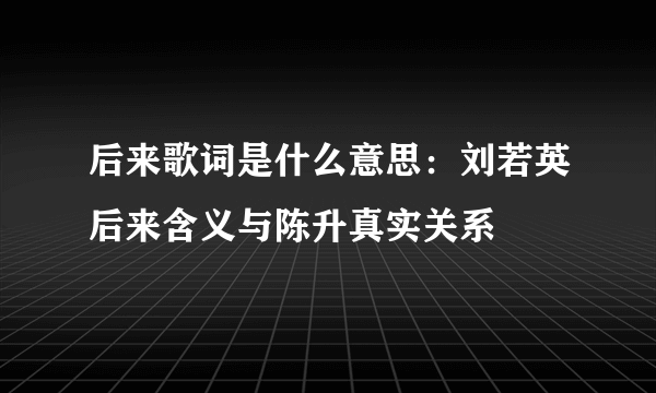 后来歌词是什么意思：刘若英后来含义与陈升真实关系