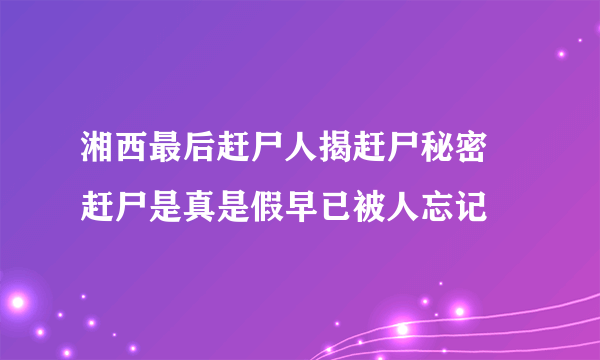 湘西最后赶尸人揭赶尸秘密 赶尸是真是假早已被人忘记