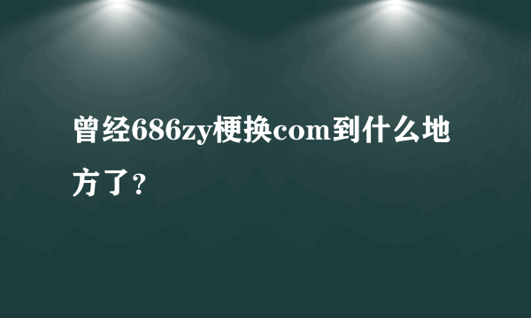 曾经686zy梗换com到什么地方了？