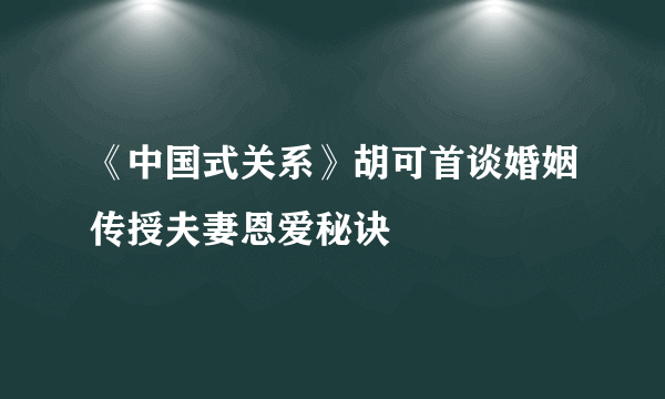 《中国式关系》胡可首谈婚姻传授夫妻恩爱秘诀