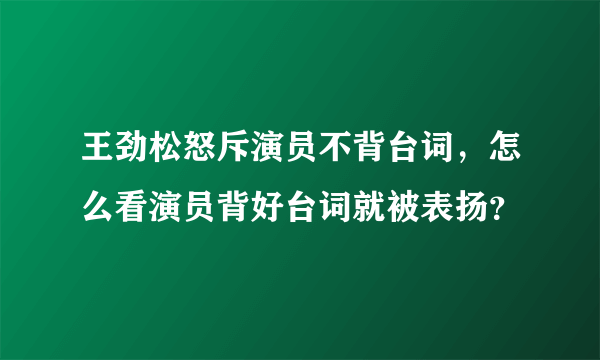 王劲松怒斥演员不背台词，怎么看演员背好台词就被表扬？