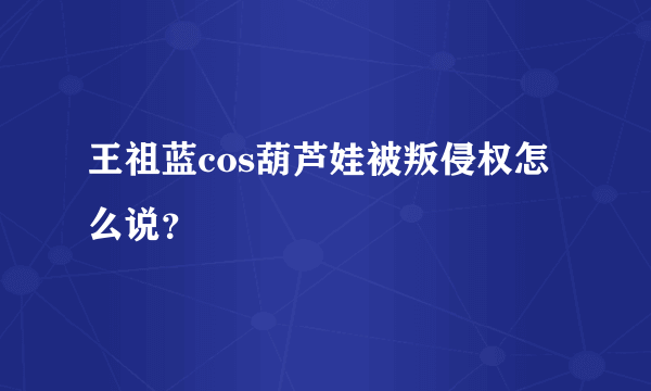 王祖蓝cos葫芦娃被叛侵权怎么说？