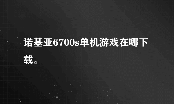 诺基亚6700s单机游戏在哪下载。