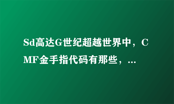 Sd高达G世纪超越世界中，CMF金手指代码有那些，请用文字语言述说，要能用的，拜托各位大神，我的是psp2000