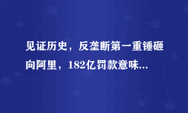 见证历史，反垄断第一重锤砸向阿里，182亿罚款意味着什么？