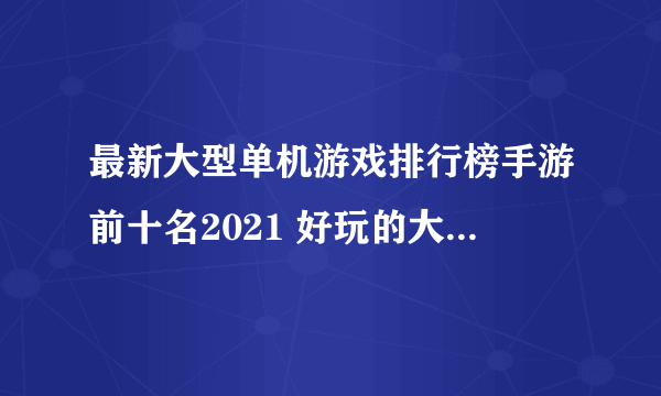 最新大型单机游戏排行榜手游前十名2021 好玩的大型单机游戏合集推荐