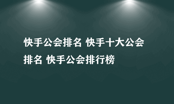 快手公会排名 快手十大公会排名 快手公会排行榜