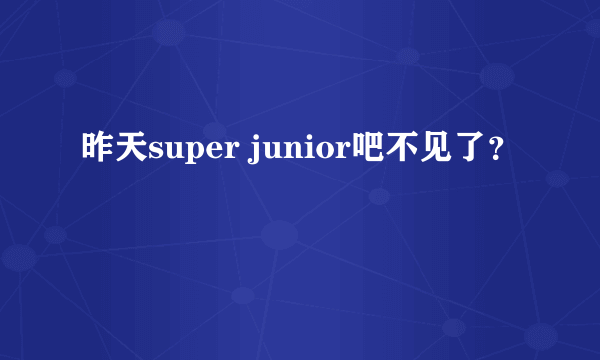 昨天super junior吧不见了？