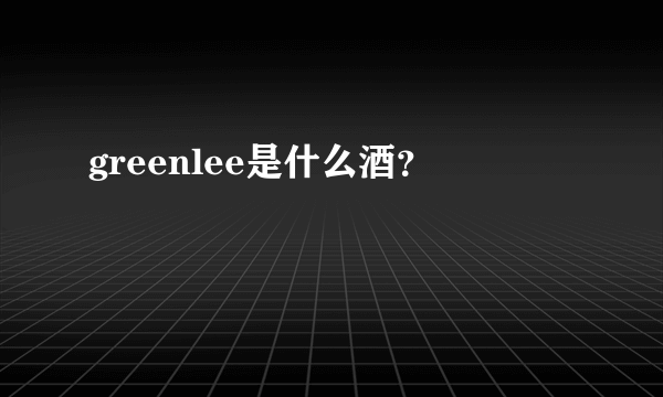 greenlee是什么酒？