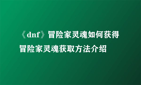 《dnf》冒险家灵魂如何获得 冒险家灵魂获取方法介绍