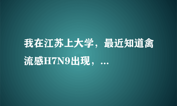 我在江苏上大学，最近知道禽流感H7N9出现，...