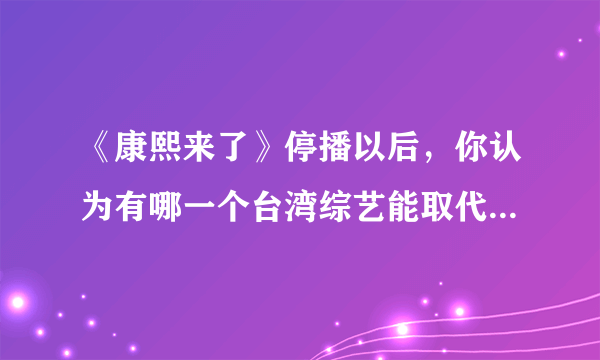 《康熙来了》停播以后，你认为有哪一个台湾综艺能取代其地位吗？