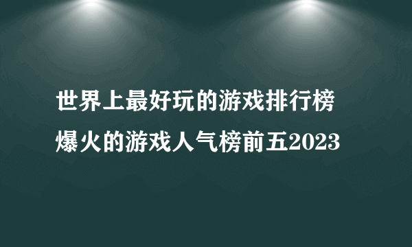 世界上最好玩的游戏排行榜 爆火的游戏人气榜前五2023