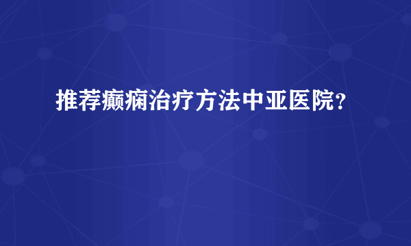 推荐癫痫治疗方法中亚医院？