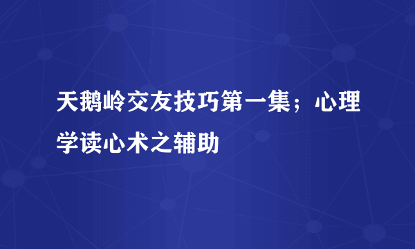 天鹅岭交友技巧第一集；心理学读心术之辅助