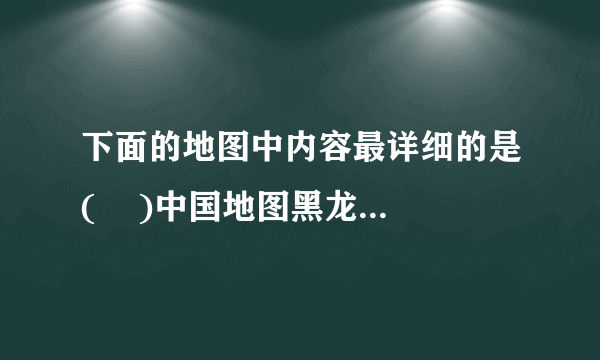 下面的地图中内容最详细的是(    )中国地图黑龙江地图世界地图八五四农场地图