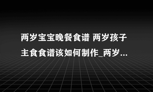 两岁宝宝晚餐食谱 两岁孩子主食食谱该如何制作_两岁孩子有哪些营养需求