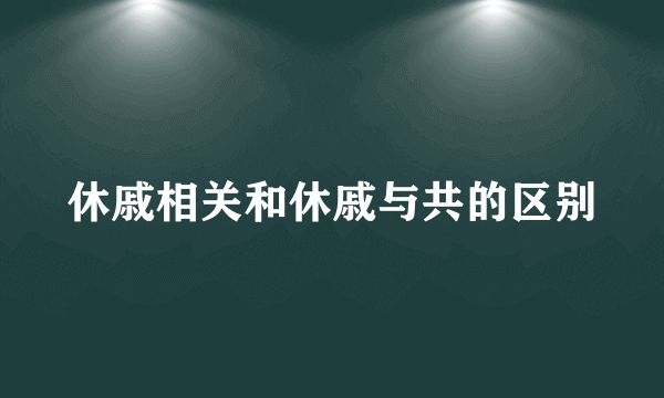 休戚相关和休戚与共的区别