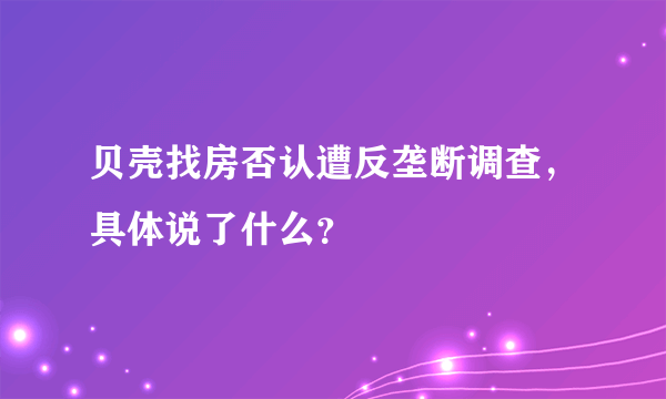 贝壳找房否认遭反垄断调查，具体说了什么？