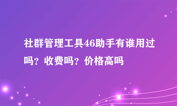 社群管理工具46助手有谁用过吗？收费吗？价格高吗