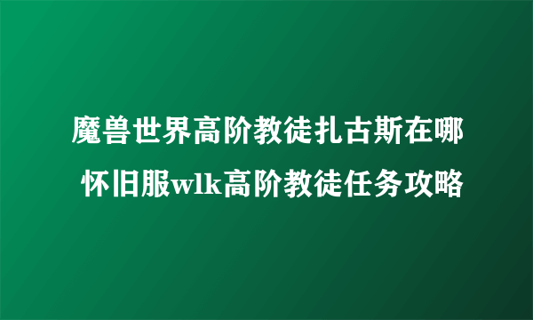 魔兽世界高阶教徒扎古斯在哪 怀旧服wlk高阶教徒任务攻略