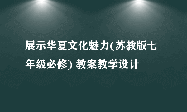 展示华夏文化魅力(苏教版七年级必修) 教案教学设计