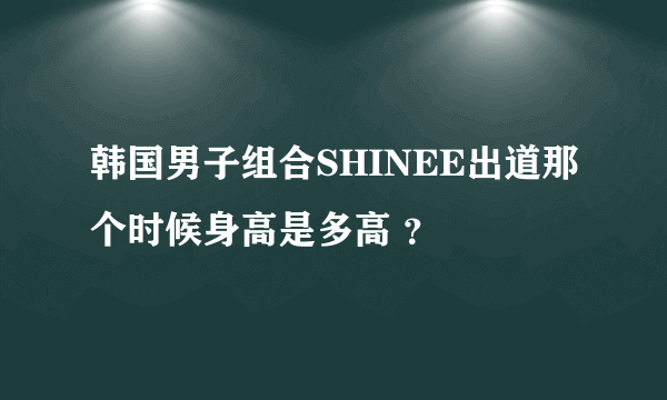 韩国男子组合SHINEE出道那个时候身高是多高 ？