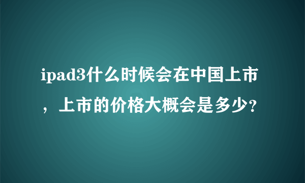 ipad3什么时候会在中国上市，上市的价格大概会是多少？