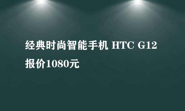 经典时尚智能手机 HTC G12报价1080元