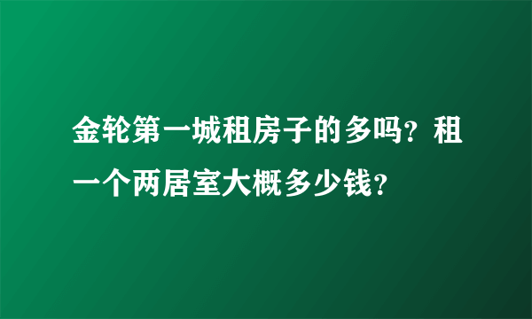 金轮第一城租房子的多吗？租一个两居室大概多少钱？