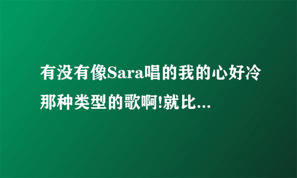 有没有像Sara唱的我的心好冷那种类型的歌啊!就比较深情一点的.!!