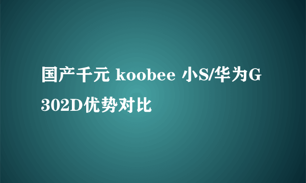 国产千元 koobee 小S/华为G302D优势对比