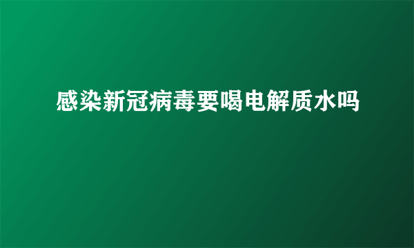 感染新冠病毒要喝电解质水吗